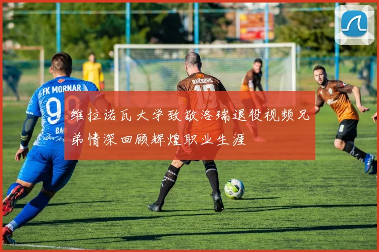 维拉诺瓦大学致敬洛瑞退役视频兄弟情深回顾辉煌职业生涯