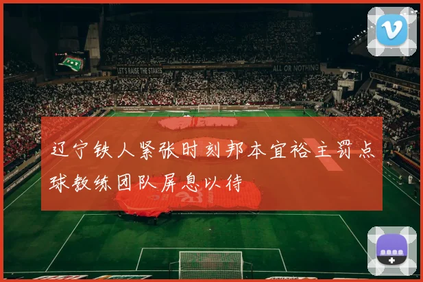 辽宁铁人紧张时刻邦本宜裕主罚点球教练团队屏息以待