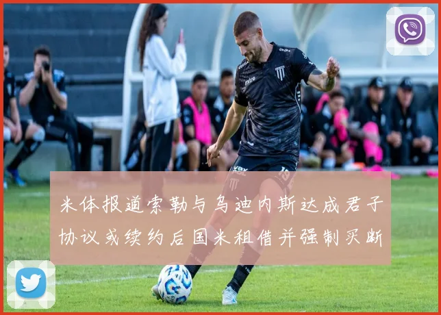 米体报道索勒与乌迪内斯达成君子协议或续约后国米租借并强制买断