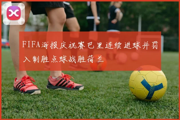 FIFA海报庆祝赛巴里连续进球并罚入制胜点球战胜荷兰