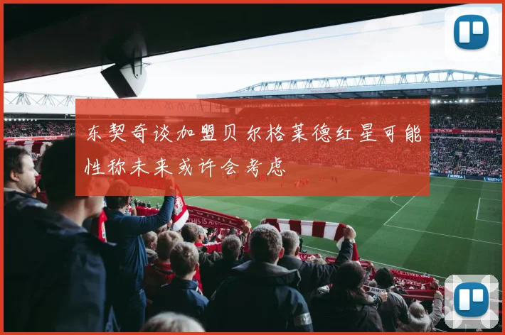 东契奇谈加盟贝尔格莱德红星可能性称未来或许会考虑